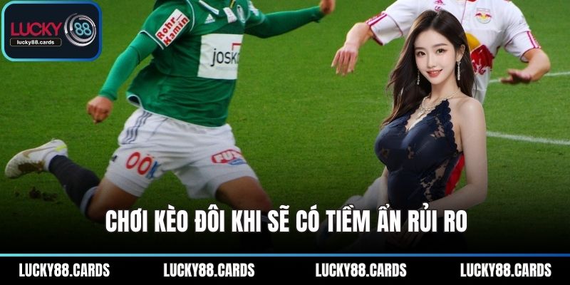 Chơi kèo đôi khi sẽ có tiềm ẩn rủi ro Chơi kèo đôi khi sẽ có tiềm ẩn rủi ro