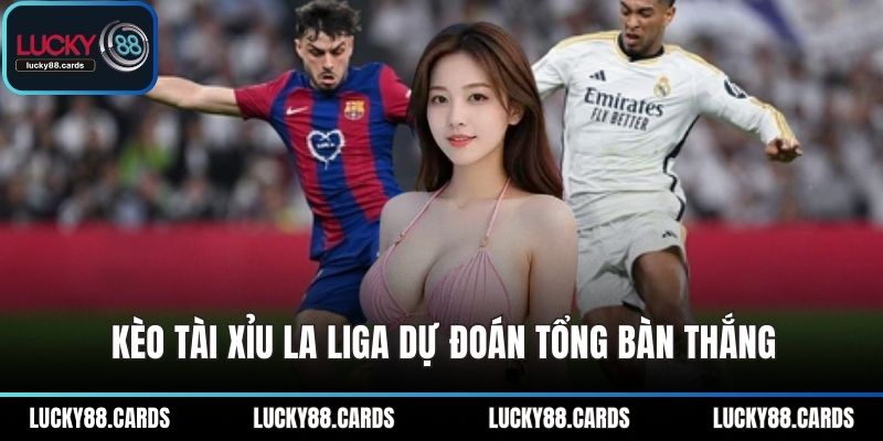 Kèo tài xỉu La Liga dự đoán tổng bàn thắng Kèo tài xỉu La Liga dự đoán tổng bàn thắng